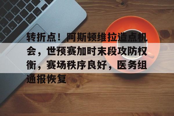 开云在线-转折点！阿斯顿维拉造点机会，世预赛加时末段攻防权衡，赛场秩序良好，医务组通报恢复的简单介绍