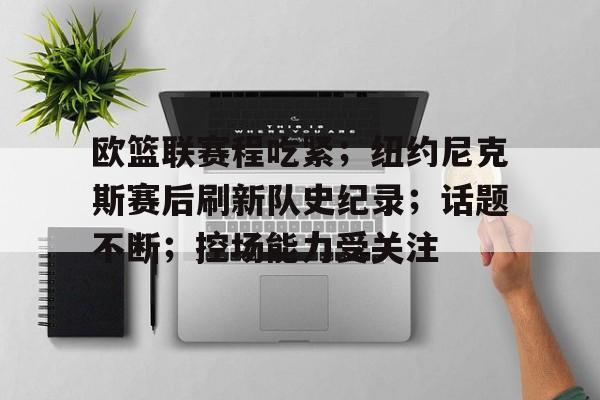 欧篮联赛程吃紧；纽约尼克斯赛后刷新队史纪录；话题不断；控场能力受关注(nba纽约尼克斯队赛程)