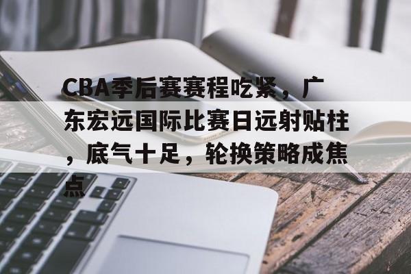 开云入口-CBA季后赛赛程吃紧，广东宏远国际比赛日远射贴柱，底气十足，轮换策略成焦点的简单介绍